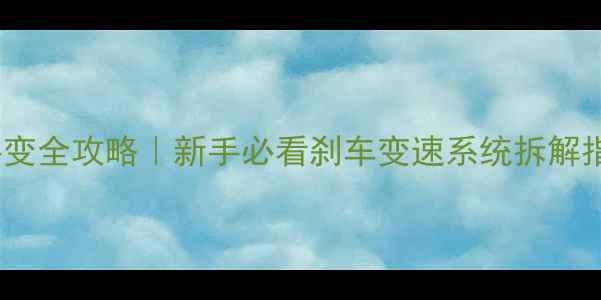 公路车手刹手变全攻略新手必看刹车变速系统拆解指南附实拍图解