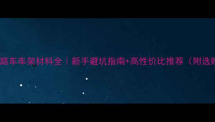 公路车车架材料全新手避坑指南高性价比推荐附选购技巧