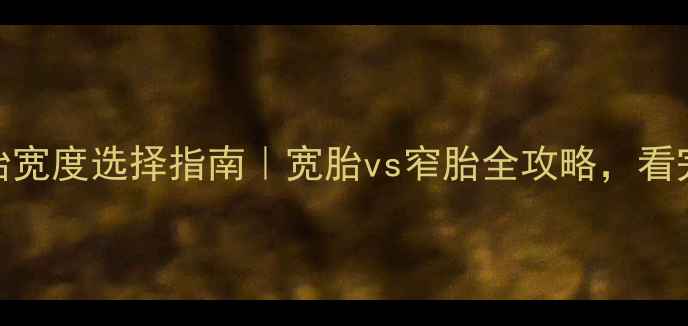 公路车轮胎宽度选择指南宽胎vs窄胎全攻略看完秒变选胎达人