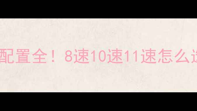 公路车飞轮配置全8速10速11速怎么选附选车指南
