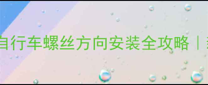别装反了自行车螺丝方向安装全攻略新手必看避坑指南
