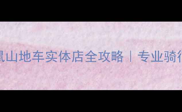 北京土拨鼠山地车实体店全攻略专业骑行装备选购指南