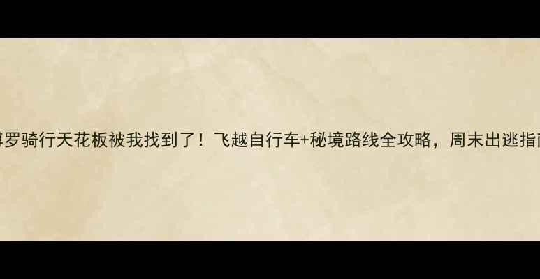 博罗骑行天花板被我找到了飞越自行车秘境路线全攻略周末出逃指南收好