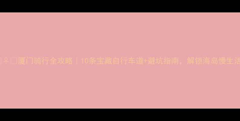 厦门骑行全攻略10条宝藏自行车道避坑指南解锁海岛慢生活
