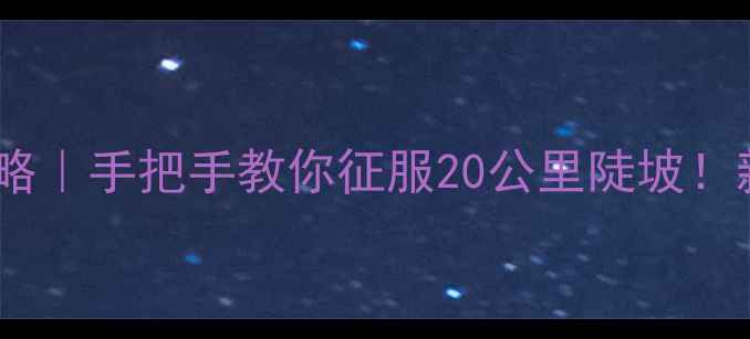 变速自行车爬山攻略手把手教你征服20公里陡坡新手必看爬坡技巧大公开