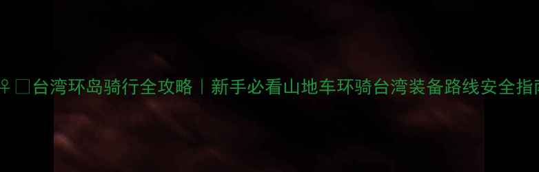 台湾环岛骑行全攻略新手必看山地车环骑台湾装备路线安全指南