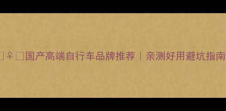 国产高端自行车品牌推荐亲测好用避坑指南