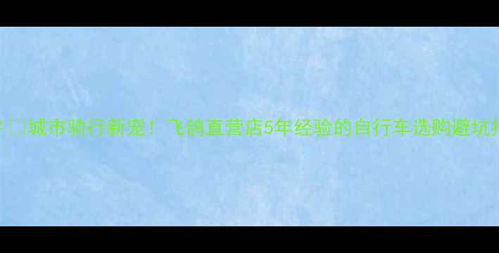 城市骑行新宠飞鸽直营店5年经验的自行车选购避坑指南