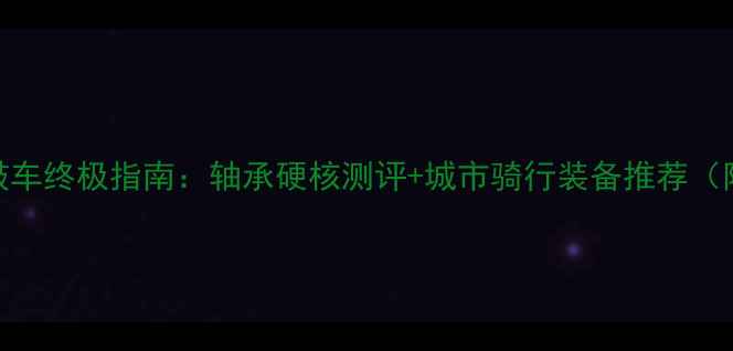 复古花鼓车终极指南轴承硬核测评城市骑行装备推荐附避坑攻略