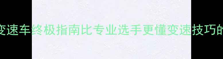 奥运变速车终极指南比专业选手更懂变速技巧的5个冷知识