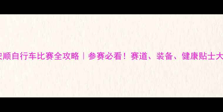 安顺自行车比赛全攻略参赛必看赛道装备健康贴士大公开