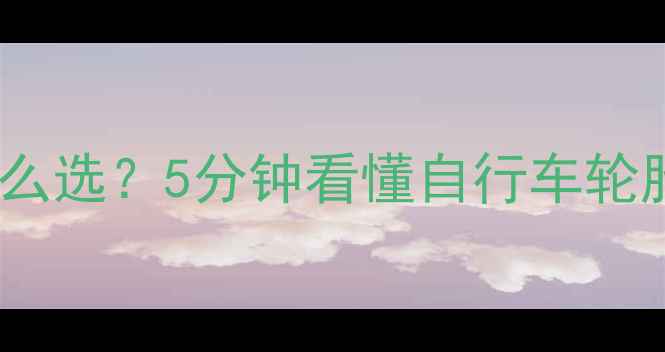 宽窄轮胎怎么选5分钟看懂自行车轮胎的省油费密码