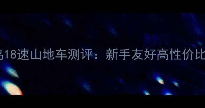 小鸟18速山地车测评新手友好高性价比硬核推荐