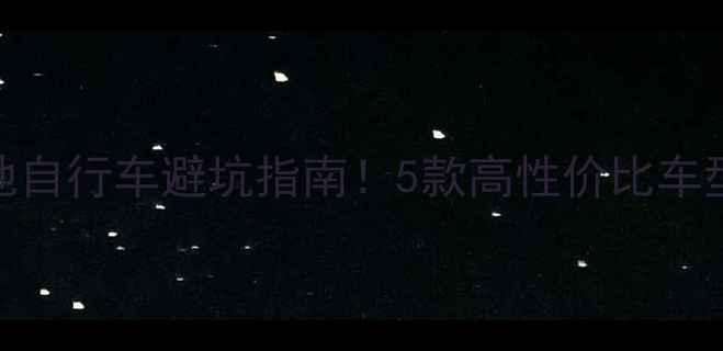 山地自行车避坑指南5款高性价比车型实测推荐