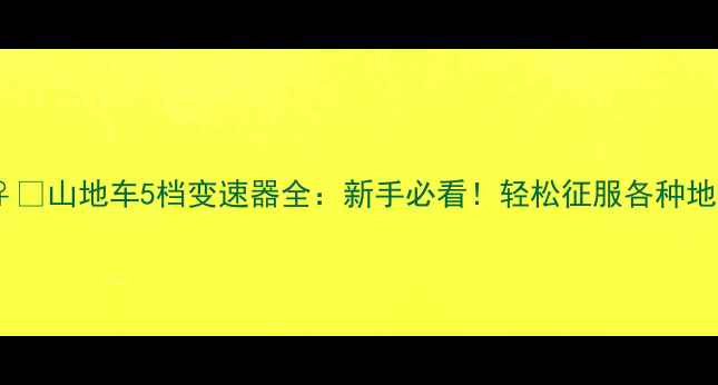 山地车5档变速器全新手必看轻松征服各种地形