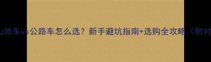山地车vs公路车怎么选新手避坑指南选购全攻略附对比表
