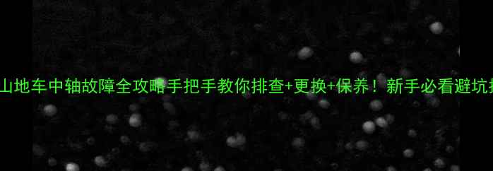 山地车中轴故障全攻略手把手教你排查更换保养新手必看避坑指南