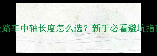 山地车公路车中轴长度怎么选新手必看避坑指南实测对比