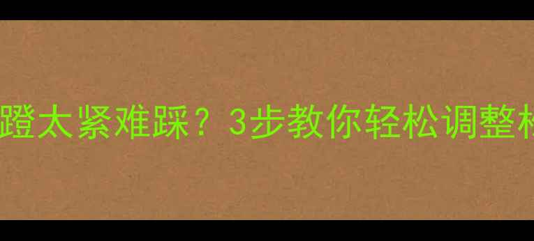 山地车公路车脚蹬太紧难踩3步教你轻松调整松紧度附工具清单