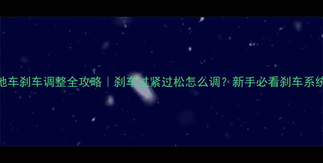 山地车刹车调整全攻略刹车过紧过松怎么调新手必看刹车系统设置指南