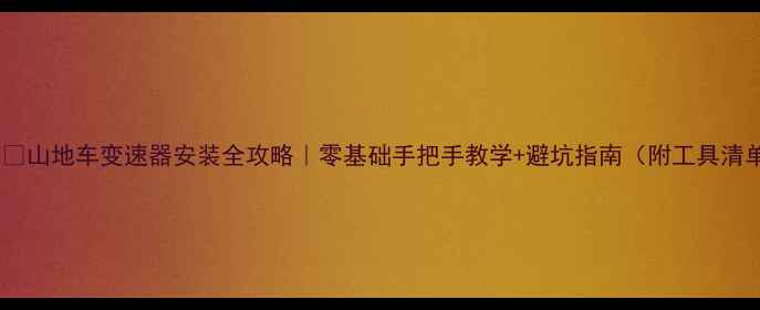 山地车变速器安装全攻略零基础手把手教学避坑指南附工具清单