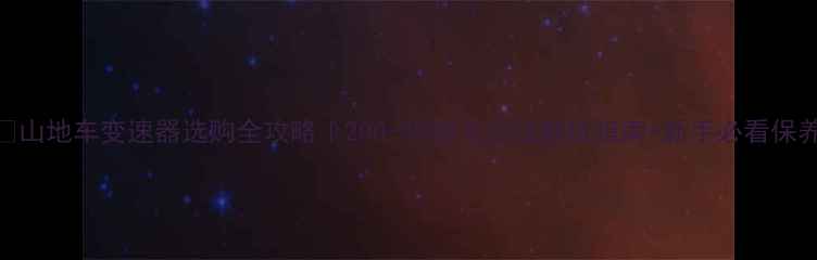 山地车变速器选购全攻略200-5000元价位避坑指南新手必看保养技巧