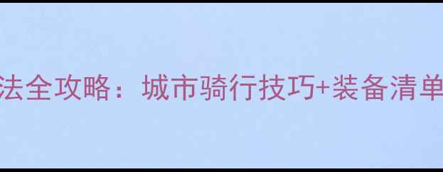 山地车玩法全攻略城市骑行技巧装备清单新手避坑指南