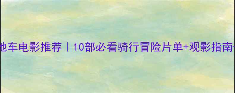 山地车电影推荐10部必看骑行冒险片单观影指南装备清单