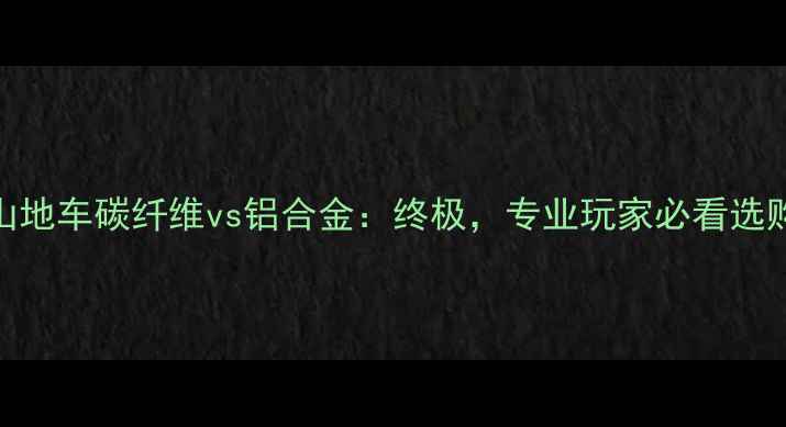 山地车碳纤维vs铝合金终极专业玩家必看选购指南
