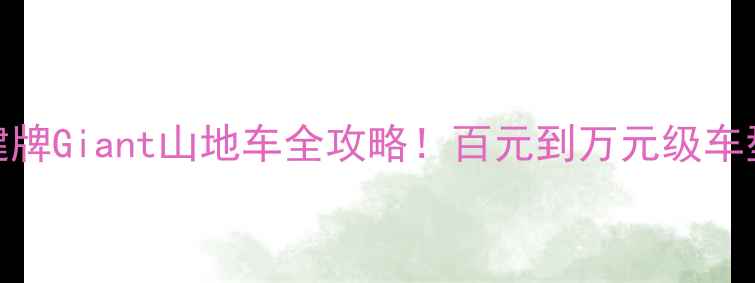 山地车选购必看健牌Giant山地车全攻略百元到万元级车型深度测评避坑指南