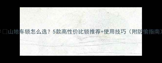 山地车锁怎么选5款高性价比锁推荐使用技巧附防偷指南