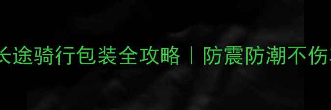山地车长途骑行包装全攻略防震防潮不伤车省空间技巧
