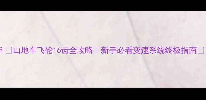 山地车飞轮16齿全攻略新手必看变速系统终极指南