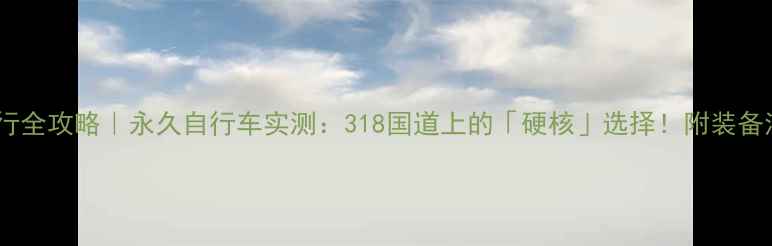 川藏骑行全攻略永久自行车实测318国道上的硬核选择附装备清单避坑指南