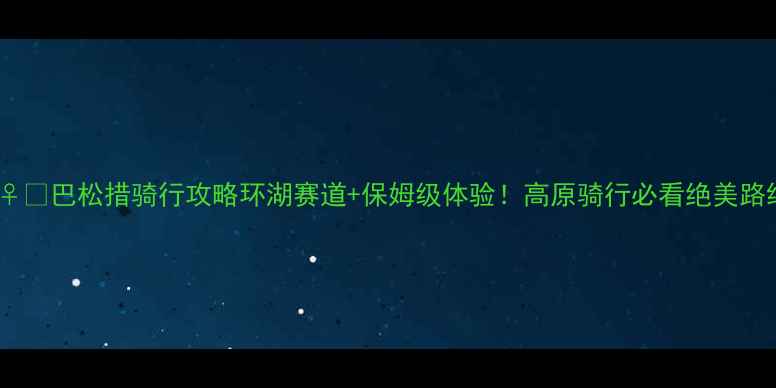 巴松措骑行攻略环湖赛道保姆级体验高原骑行必看绝美路线