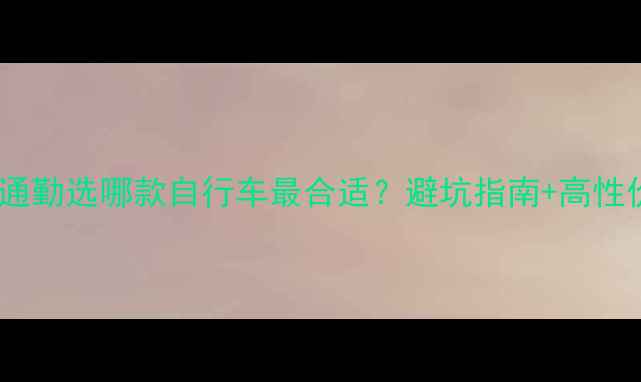 市区通勤选哪款自行车最合适避坑指南高性价比推荐