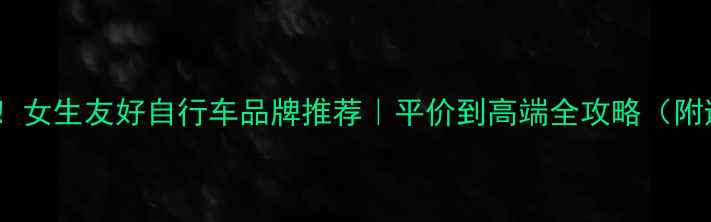 必入女生友好自行车品牌推荐平价到高端全攻略附避坑指南