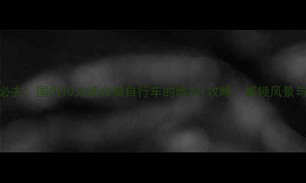 必去国内10大适合骑自行车的地方攻略解锁风景与热血