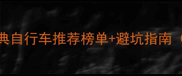 必看经典自行车推荐榜单避坑指南附车型对比表