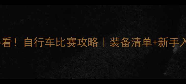必看自行车比赛攻略装备清单新手入门指南