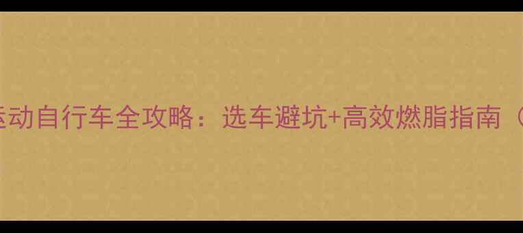 必看运动自行车全攻略选车避坑高效燃脂指南附对比测评