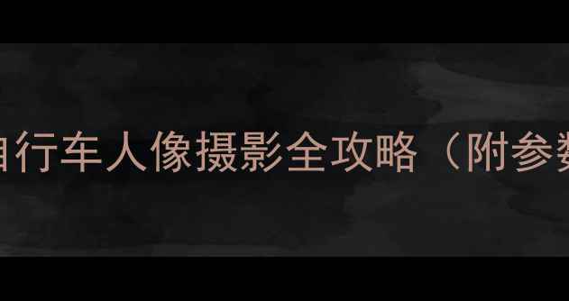 拍出氛围感自行车人像摄影全攻略附参数场景新手必看