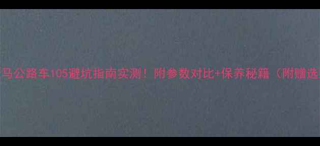 捷马公路车105避坑指南实测附参数对比保养秘籍附赠选购清单