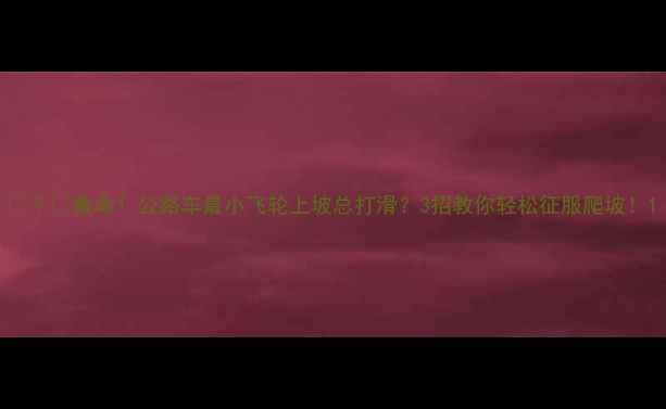 救命公路车最小飞轮上坡总打滑3招教你轻松征服爬坡