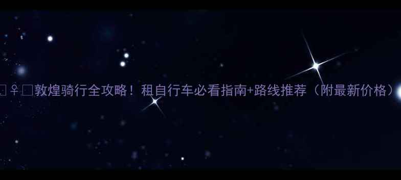 敦煌骑行全攻略租自行车必看指南路线推荐附最新价格