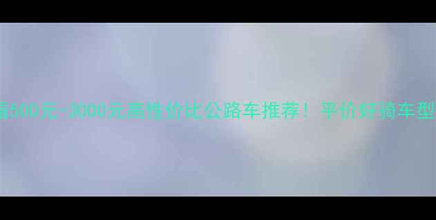 新手必看500元-3000元高性价比公路车推荐平价好骑车型选购全攻略