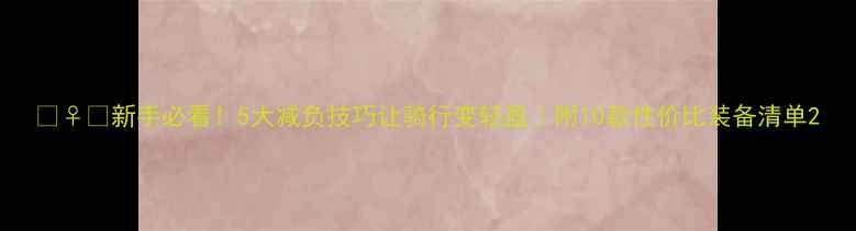 新手必看5大减负技巧让骑行变轻盈附10款性价比装备清单