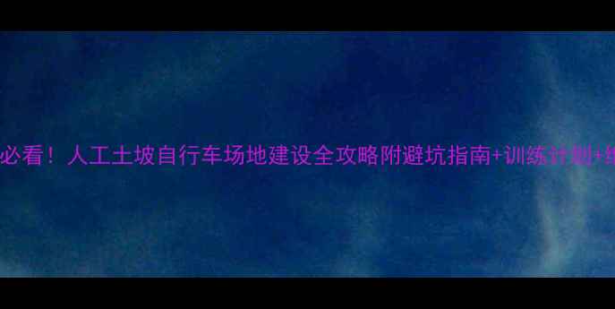 新手必看人工土坡自行车场地建设全攻略附避坑指南训练计划维护秘籍