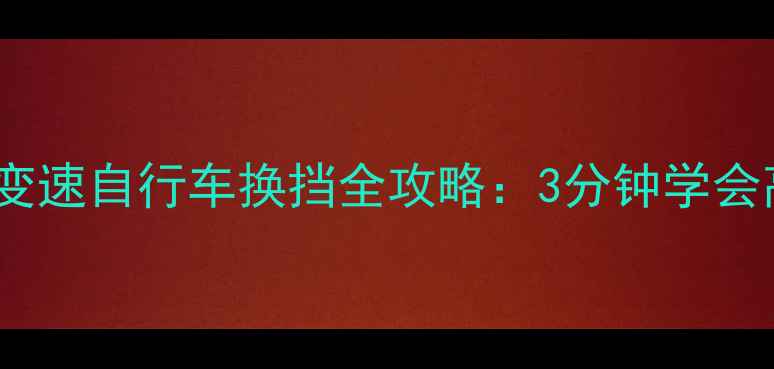 新手必看变速自行车换挡全攻略3分钟学会高效骑行技巧