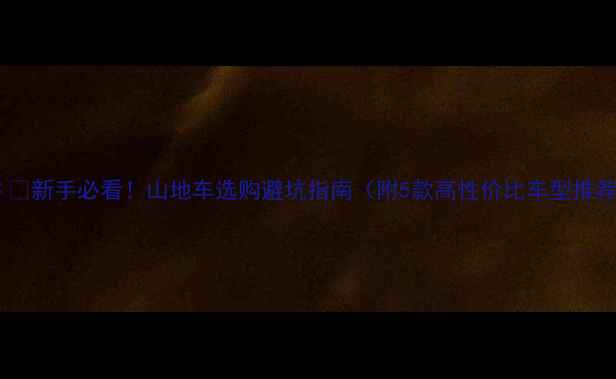 新手必看山地车选购避坑指南附5款高性价比车型推荐